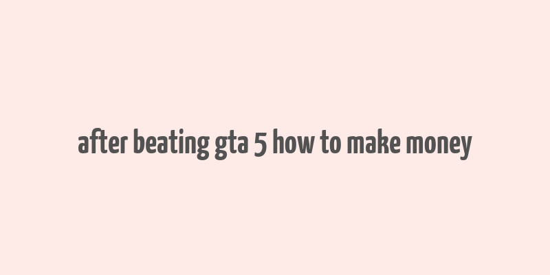 after beating gta 5 how to make money