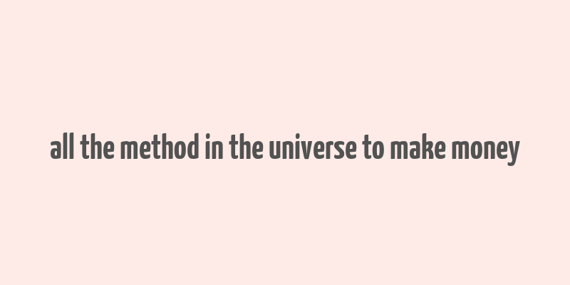 all the method in the universe to make money