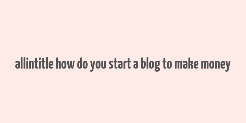 allintitle how do you start a blog to make money