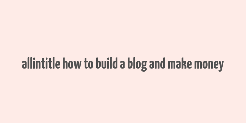 allintitle how to build a blog and make money