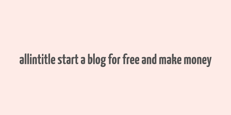 allintitle start a blog for free and make money