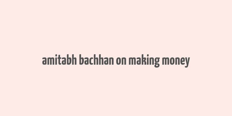 amitabh bachhan on making money