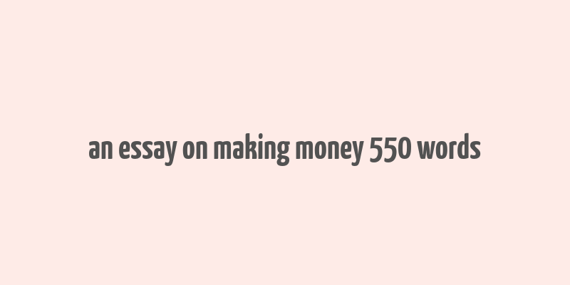 an essay on making money 550 words