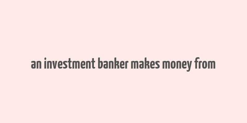 an investment banker makes money from