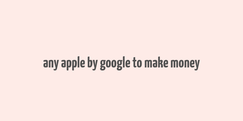 any apple by google to make money