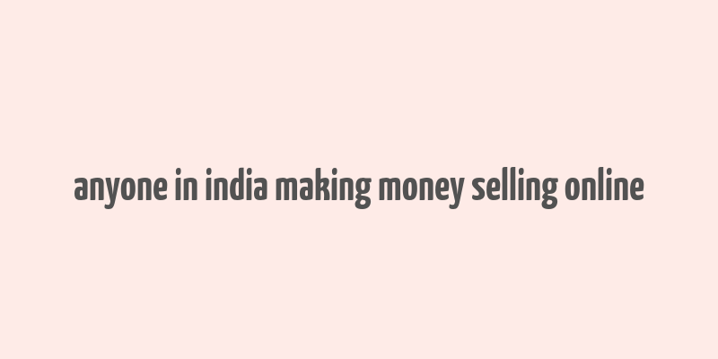 anyone in india making money selling online