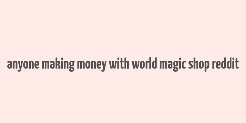 anyone making money with world magic shop reddit