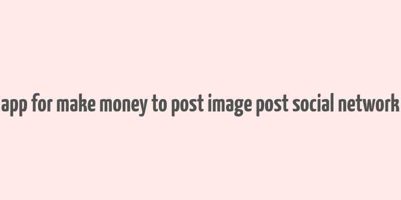 app for make money to post image post social network