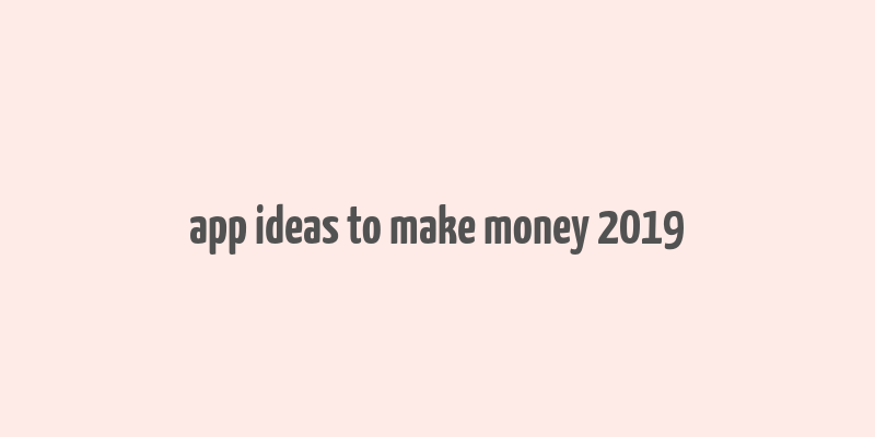 app ideas to make money 2019