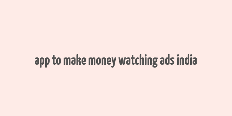 app to make money watching ads india