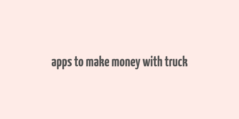 apps to make money with truck