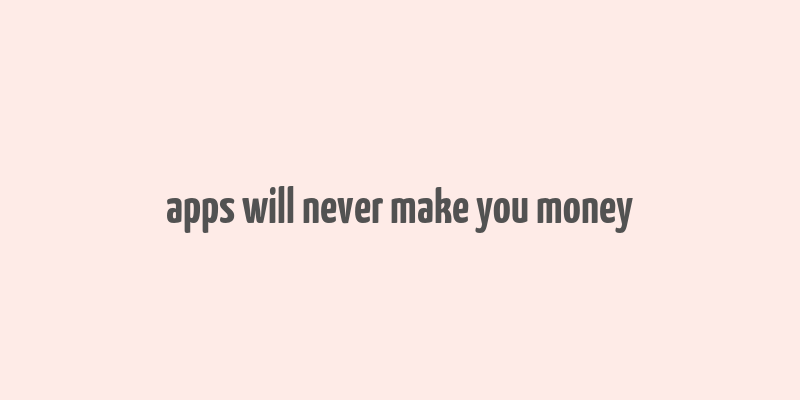 apps will never make you money