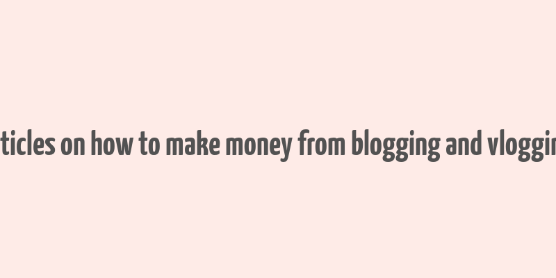 articles on how to make money from blogging and vlogging