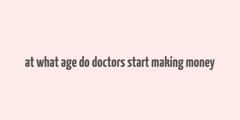 at what age do doctors start making money