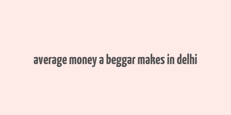 average money a beggar makes in delhi