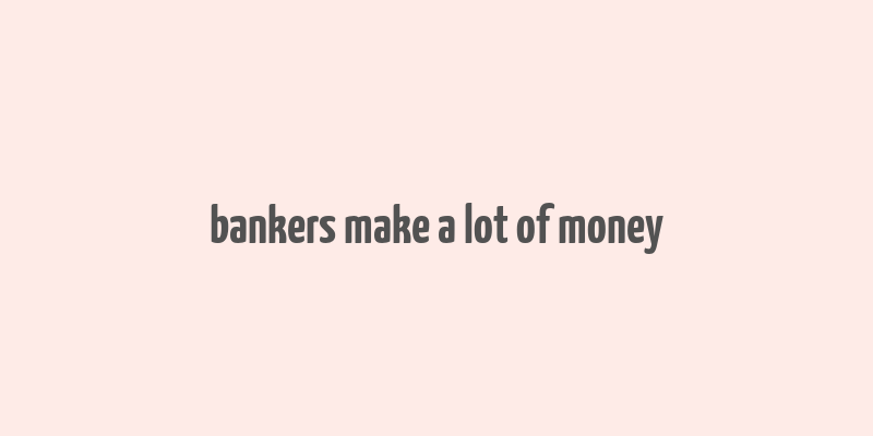 bankers make a lot of money