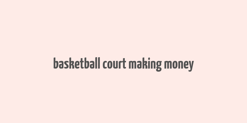 basketball court making money