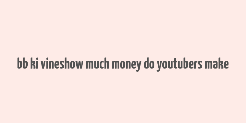 bb ki vineshow much money do youtubers make