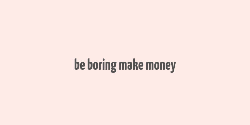 be boring make money