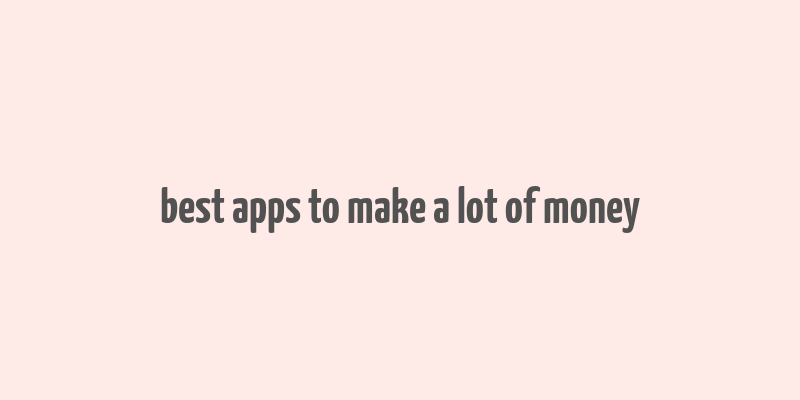 best apps to make a lot of money