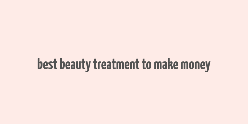 best beauty treatment to make money