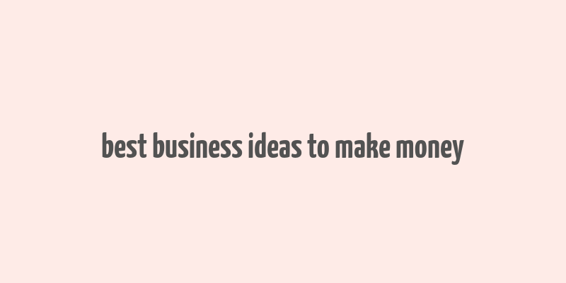 best business ideas to make money