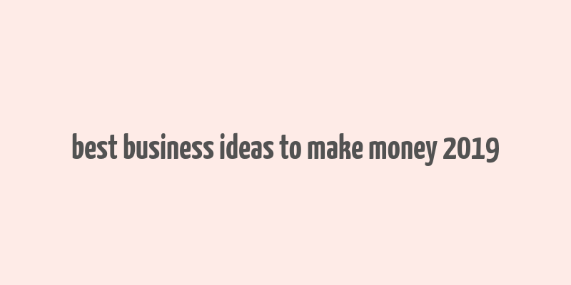 best business ideas to make money 2019