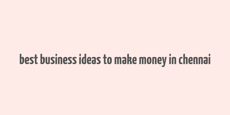 best business ideas to make money in chennai