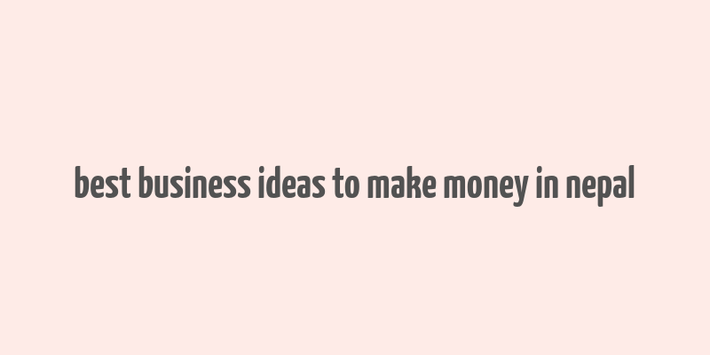 best business ideas to make money in nepal