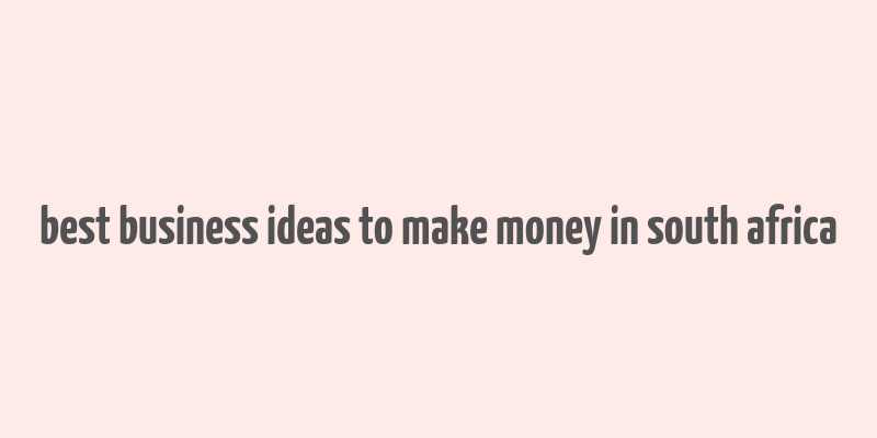 best business ideas to make money in south africa