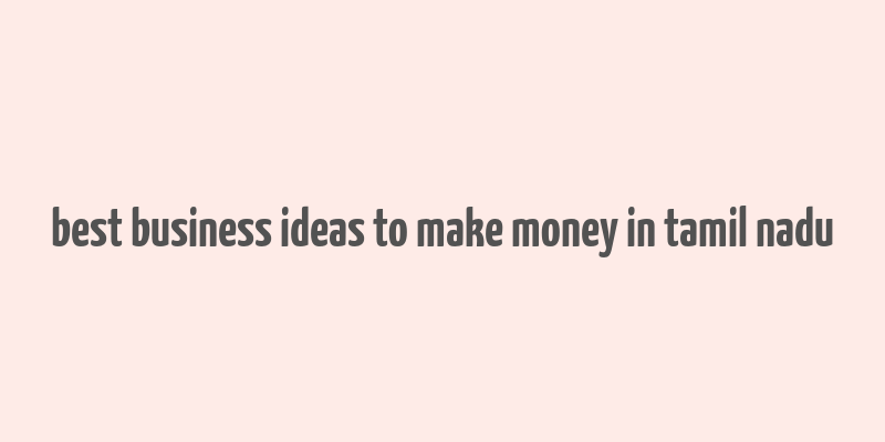 best business ideas to make money in tamil nadu