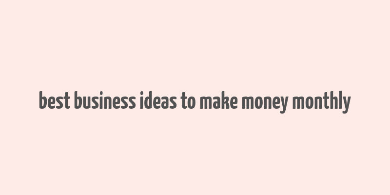 best business ideas to make money monthly