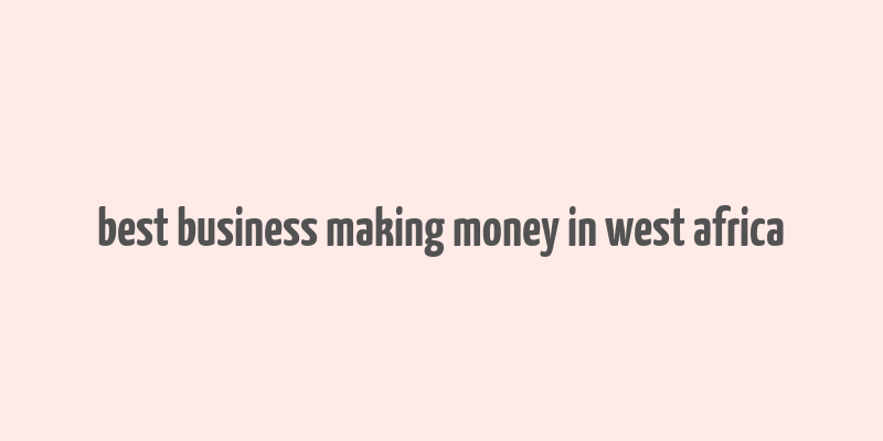 best business making money in west africa