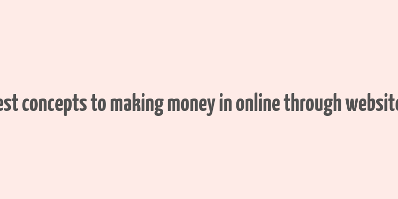 best concepts to making money in online through websites