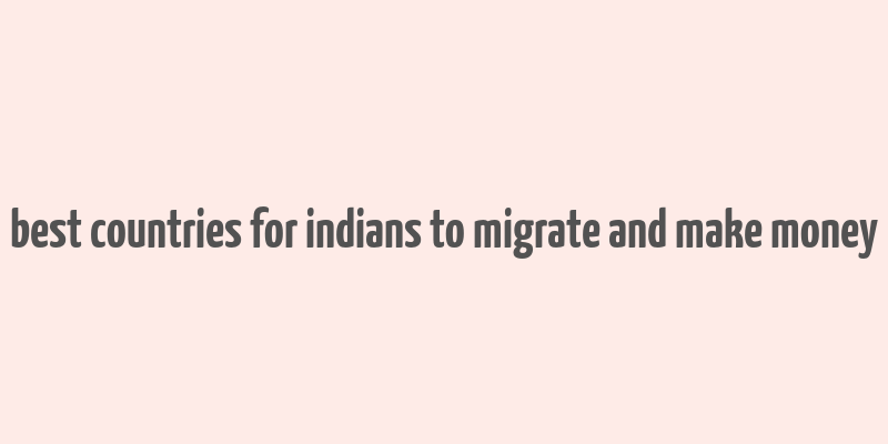 best countries for indians to migrate and make money