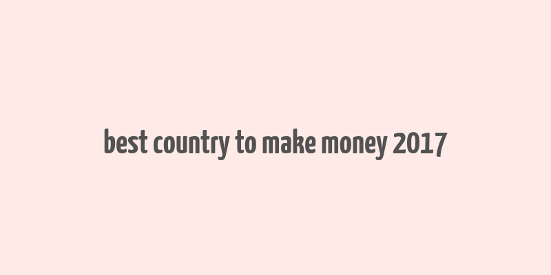 best country to make money 2017