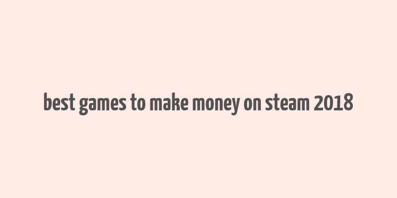 best games to make money on steam 2018