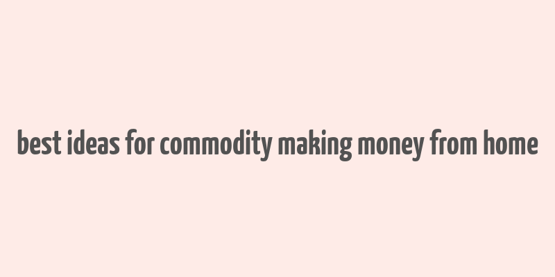 best ideas for commodity making money from home