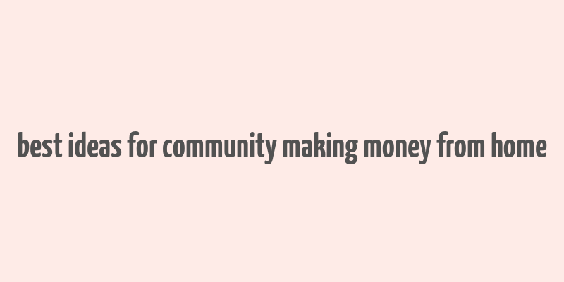 best ideas for community making money from home