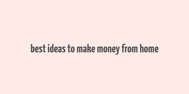 best ideas to make money from home