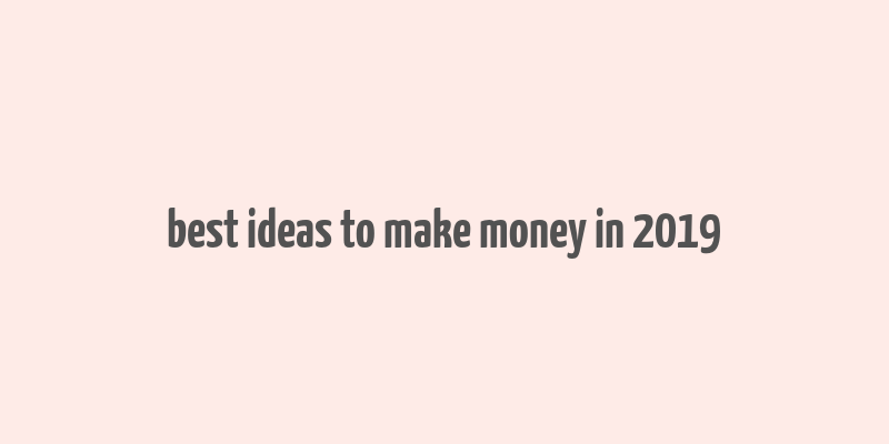 best ideas to make money in 2019