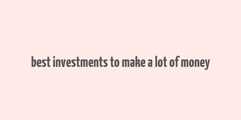 best investments to make a lot of money