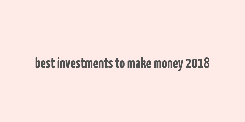 best investments to make money 2018