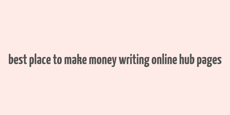 best place to make money writing online hub pages