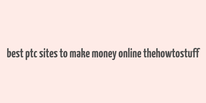 best ptc sites to make money online thehowtostuff