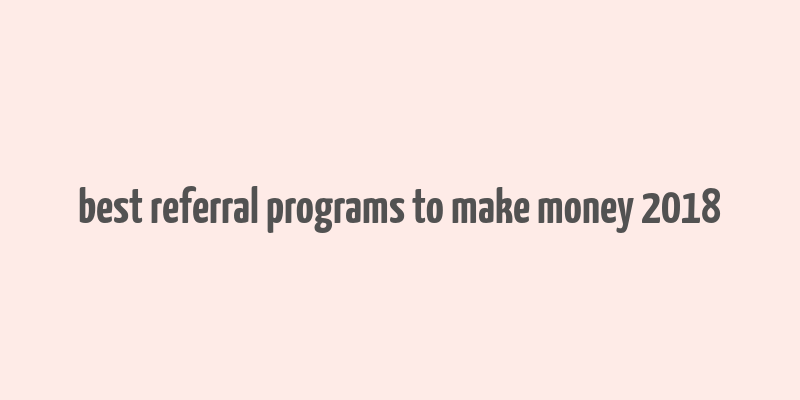 best referral programs to make money 2018