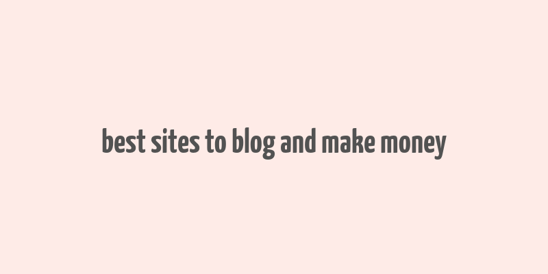 best sites to blog and make money