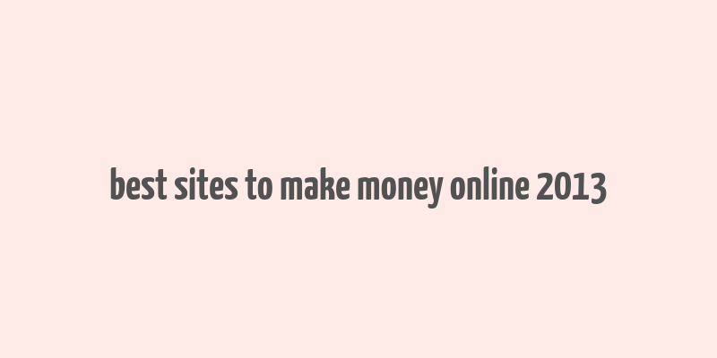 best sites to make money online 2013