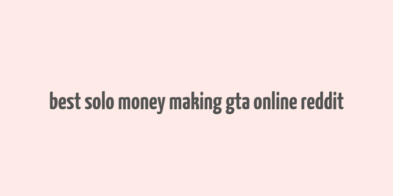 best solo money making gta online reddit