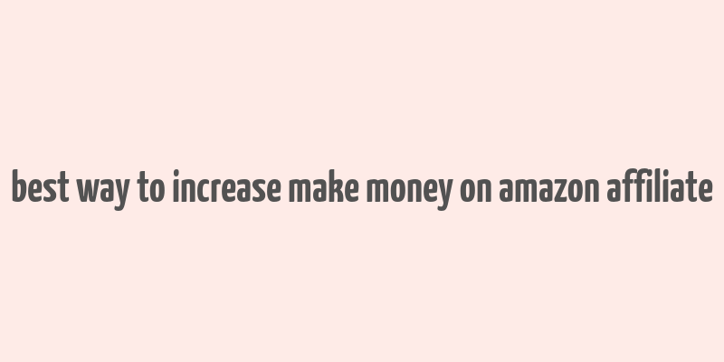 best way to increase make money on amazon affiliate